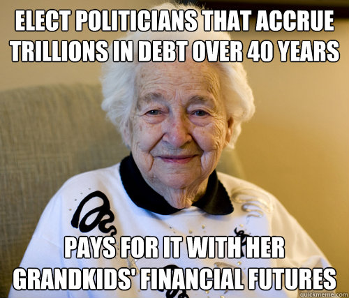 Elect politicians that accrue trillions in debt over 40 years
 Pays for it with her grandkids' financial futures  Scumbag Grandma