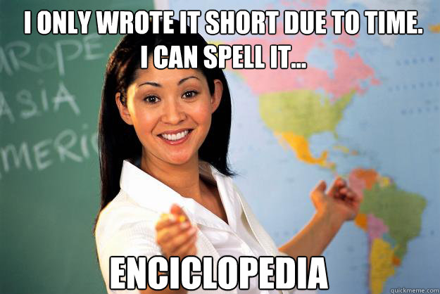 I ONLY WROTE IT SHORT DUE TO TIME.
I CAN SPELL IT... Enciclopedia - I ONLY WROTE IT SHORT DUE TO TIME.
I CAN SPELL IT... Enciclopedia  Unhelpful High School Teacher