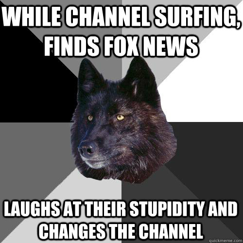 While channel surfing, finds Fox News Laughs at their stupidity and changes the channel  Sanity Wolf