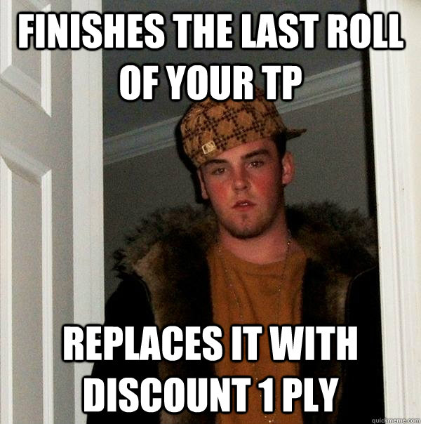 Finishes the last roll of your TP Replaces it with discount 1 ply  Scumbag Steve