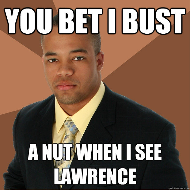 you bet i bust a nut when i see lawrence
 - you bet i bust a nut when i see lawrence
  Successful Black Man