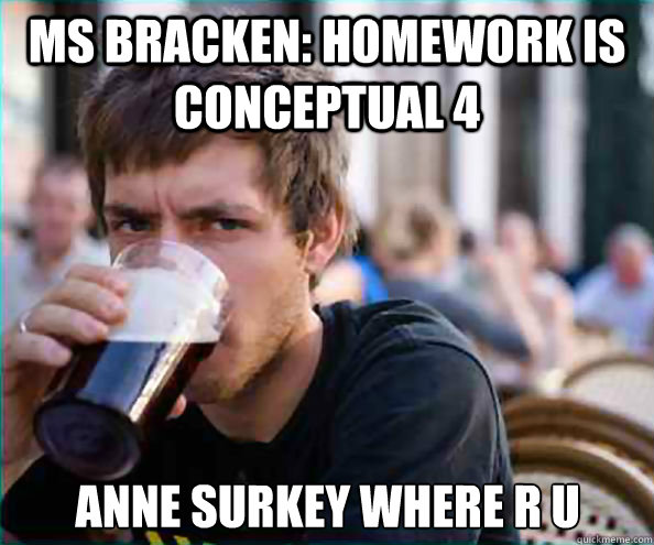 MS BRACKEN: HOMEWORK IS CONCEPTUAL 4 Anne Surkey where r u - MS BRACKEN: HOMEWORK IS CONCEPTUAL 4 Anne Surkey where r u  Lazy College Senior