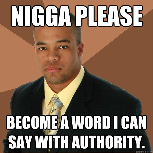 Nigga Please Become a word I can say with authority. - Nigga Please Become a word I can say with authority.  Successful Black Man