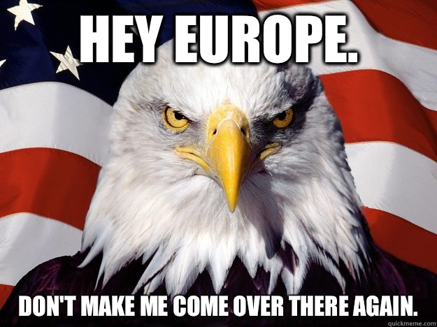 Hey Europe.  Don't make me come over there again.  - Hey Europe.  Don't make me come over there again.   One-up America