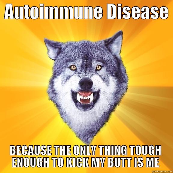  AUTOIMMUNE DISEASE  BECAUSE THE ONLY THING TOUGH ENOUGH TO KICK MY BUTT IS ME Courage Wolf