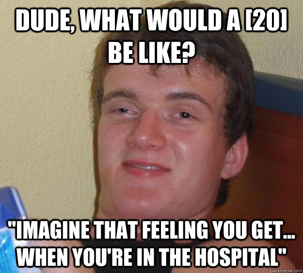 Dude, what would a [20] be like? 