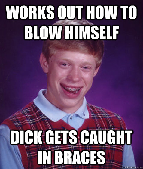 Works out how to blow himself Dick gets caught in braces  Bad Luck Brian