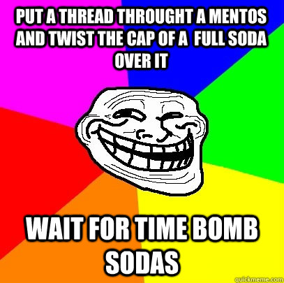 Put a thread throught a mentos and twist the cap of a  full soda over it wait for time bomb sodas  Troll Face