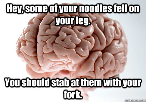 Hey, some of your noodles fell on your leg. You should stab at them with your fork.      - Hey, some of your noodles fell on your leg. You should stab at them with your fork.       Scumbag Brain