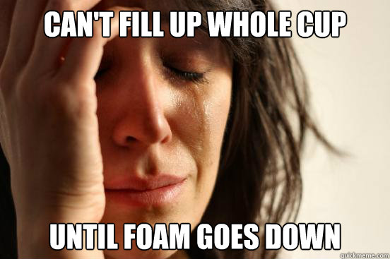 can't fill up whole cup until foam goes down  First World Problems