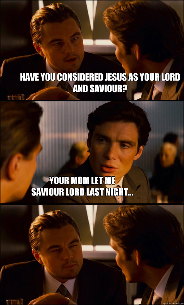 Have you considered Jesus as your lord and saviour? Your mom let me 
saviour lord last night... - Have you considered Jesus as your lord and saviour? Your mom let me 
saviour lord last night...  Inception