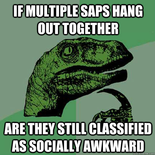 If multiple SAPs hAng out together Are they still clAssified As sociAlly AwkwArd - If multiple SAPs hAng out together Are they still clAssified As sociAlly AwkwArd  Philosoraptor