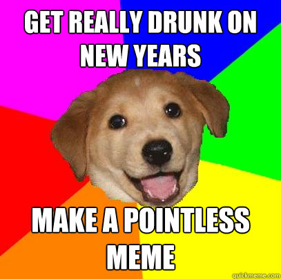 Get really drunk on new years Make a pointless meme - Get really drunk on new years Make a pointless meme  Advice Dog