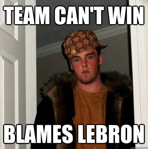 team can't win blames lebron - team can't win blames lebron  Scumbag Steve