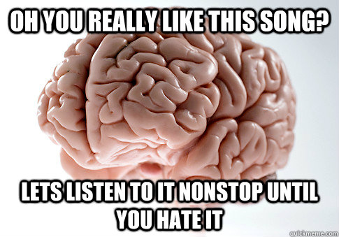 Oh you really like this song? Lets listen to it nonstop until you hate it   Scumbag Brain