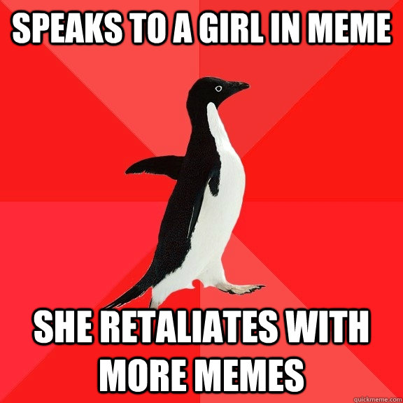 Speaks to a girl in meme  She retaliates with more memes  Socially Awesome Penguin