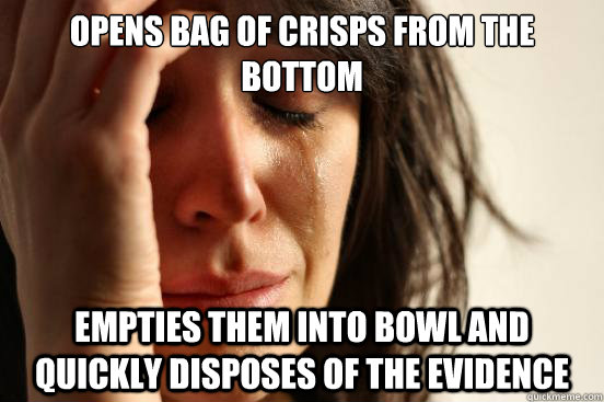 Opens bag of crisps from the bottom empties them into bowl and quickly disposes of the evidence  First World Problems