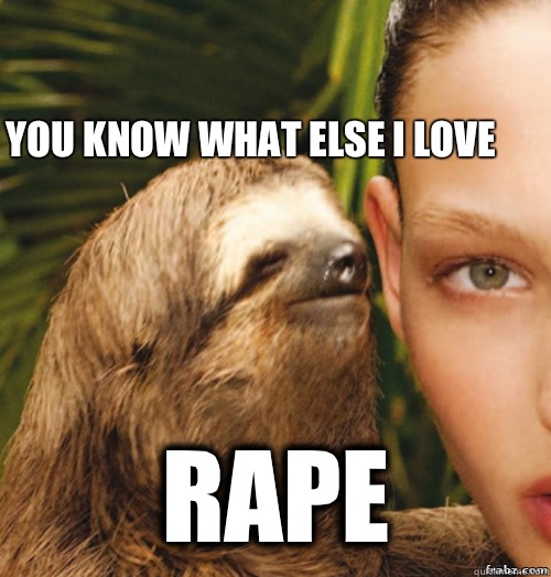 You know what else I love Rape  rape sloth