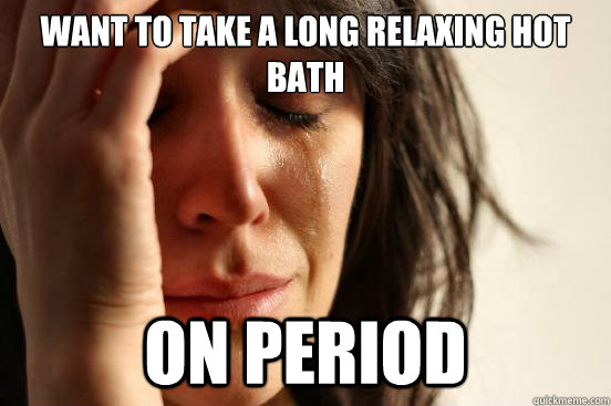 Want to take a long relaxing hot bath on period - Want to take a long relaxing hot bath on period  First World Problems