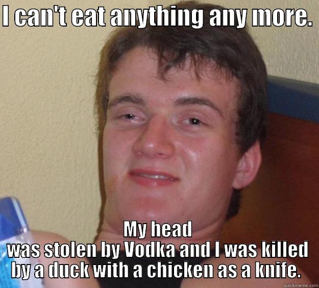 I CAN'T EAT ANYTHING ANY MORE.  MY HEAD WAS STOLEN BY VODKA AND I WAS KILLED BY A DUCK WITH A CHICKEN AS A KNIFE.  10 Guy