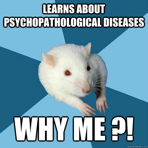 Learns about psychopathological diseases Why me ?!  Psychology Major Rat