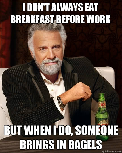 i don't always eat breakfast before work But when I do, someone brings in bagels - i don't always eat breakfast before work But when I do, someone brings in bagels  The Most Interesting Man In The World