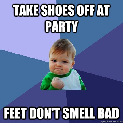 Take shoes off at party Feet don't smell bad - Take shoes off at party Feet don't smell bad  Success Kid