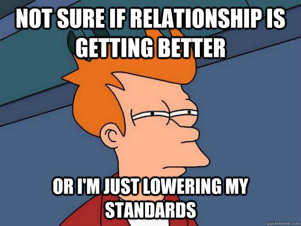 Not sure if relationship is getting better Or I'm just lowering my standards  Futurama Fry