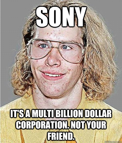 SONY It's a multi billion dollar corporation. Not your friend.  NeoGAF Asshole