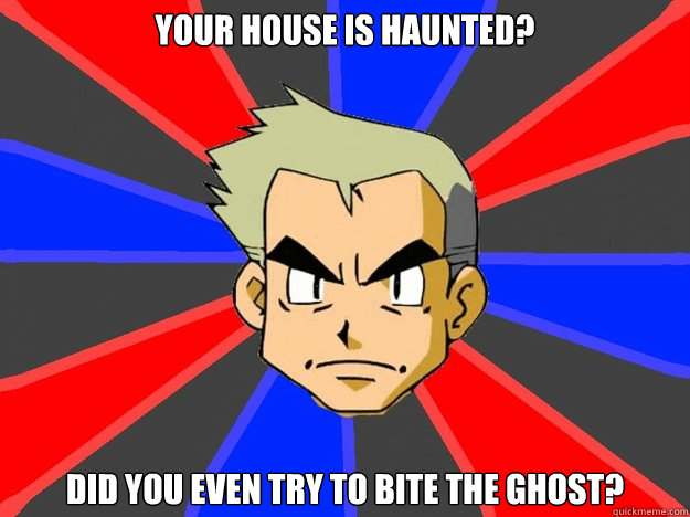Your house is haunted? Did you even try to bite the ghost?  Pokemon Logic