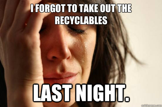 I forgot to take out the recyclables  last night. - I forgot to take out the recyclables  last night.  First World Problems