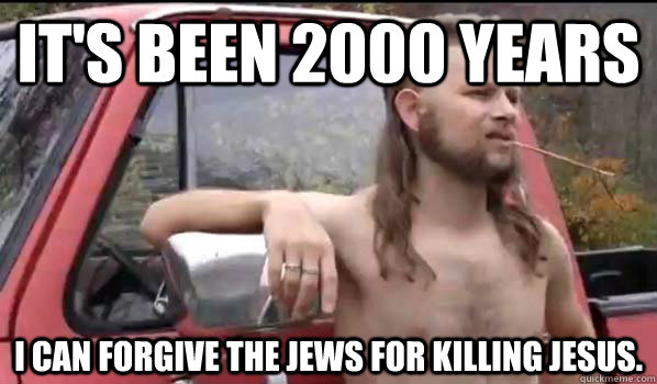 It's been 2000 years I can forgive the jews for killing Jesus.  Almost Politically Correct Redneck