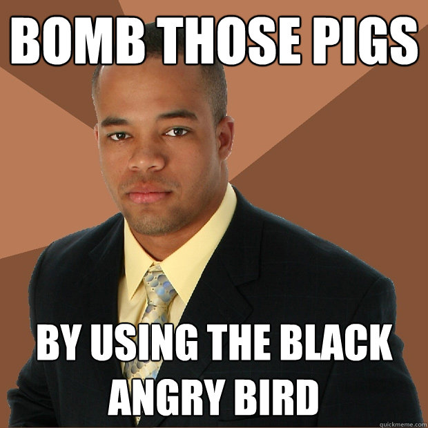 Bomb those pigs by using the black angry bird  Successful Black Man