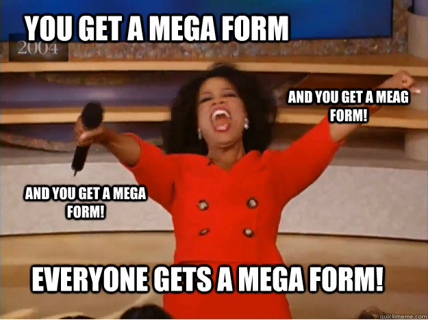 You get a mega form everyone gets a mega form! and you get a meag form! and you get a mega form!  oprah you get a car