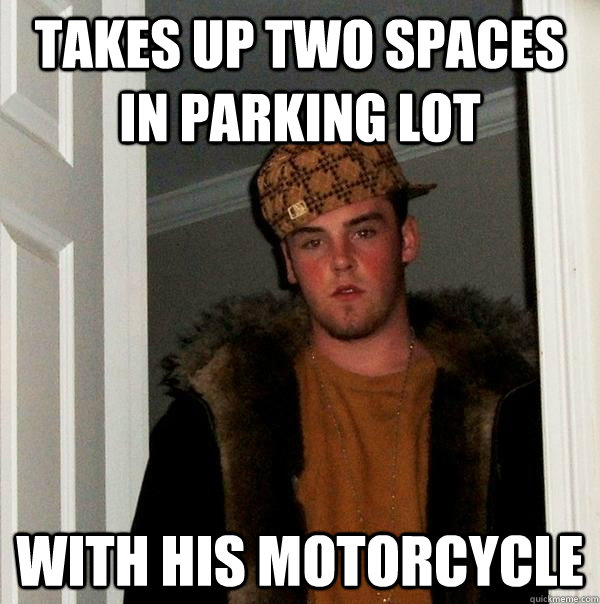 Takes up two spaces in parking lot with his motorcycle - Takes up two spaces in parking lot with his motorcycle  Scumbag Steve