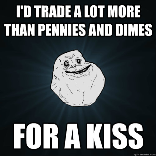 I'd trade a lot more than pennies and dimes for a kiss - I'd trade a lot more than pennies and dimes for a kiss  Forever Alone