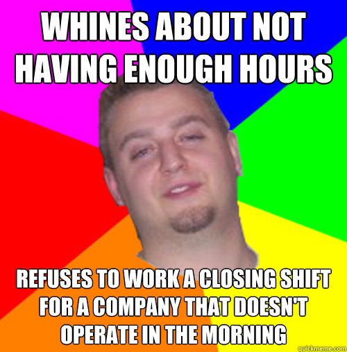 Whines about not having enough hours Refuses to work a closing shift for a company that doesn't operate in the morning - Whines about not having enough hours Refuses to work a closing shift for a company that doesn't operate in the morning  Scumbag Employee