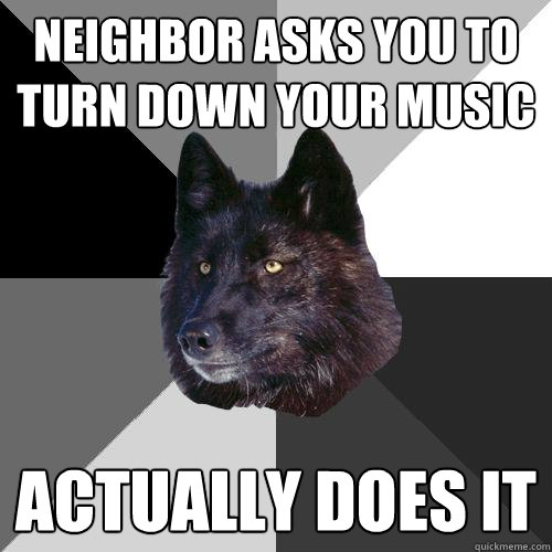 Neighbor asks you to turn down your music Actually does it  Sanity Wolf