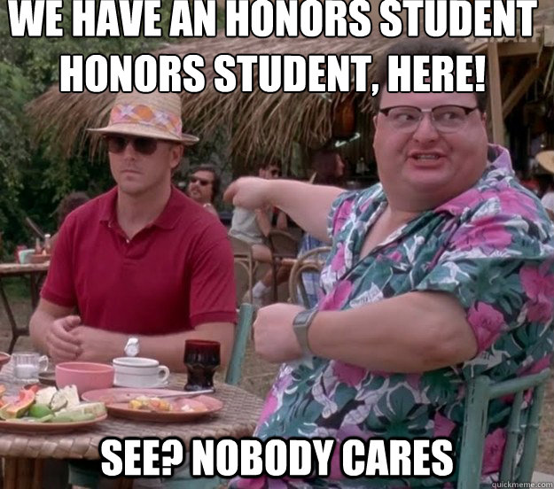 We have an honors student
honors Student, here! See? nobody cares  