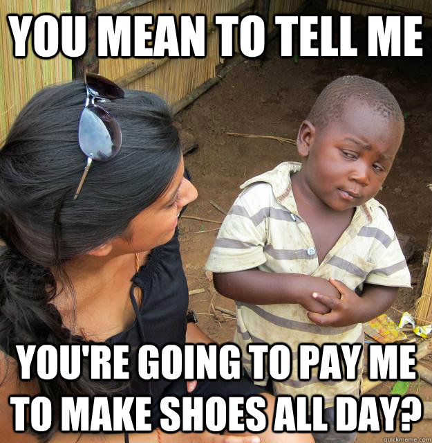 You mean to tell me you're going to pay me to make shoes All Day?  Skeptical Third World Kid