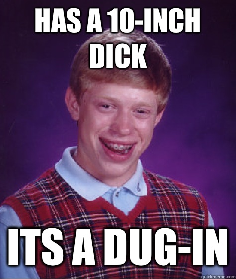 Has a 10-inch dick Its a dug-in  Bad Luck Brian