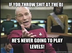 If you throw shit at the dj he's never going to play levels!  Annoyed Picard