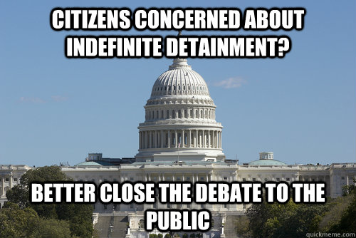 Citizens concerned about indefinite detainment? Better close the debate to the public  Scumbag Congress