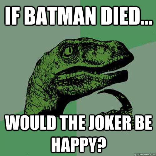 If batman died... would the joker be happy?  Philosoraptor