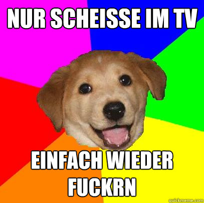 Nur scheißsse im TV einfach wieder fuckrn  Advice Dog