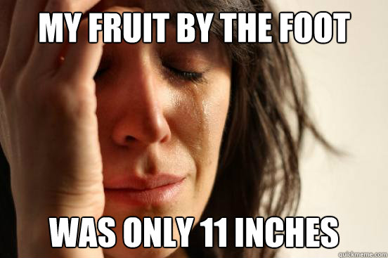 my fruit by the foot was only 11 inches  First World Problems