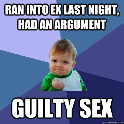 Ran into ex last night, had an argument Guilty sex  Success Kid