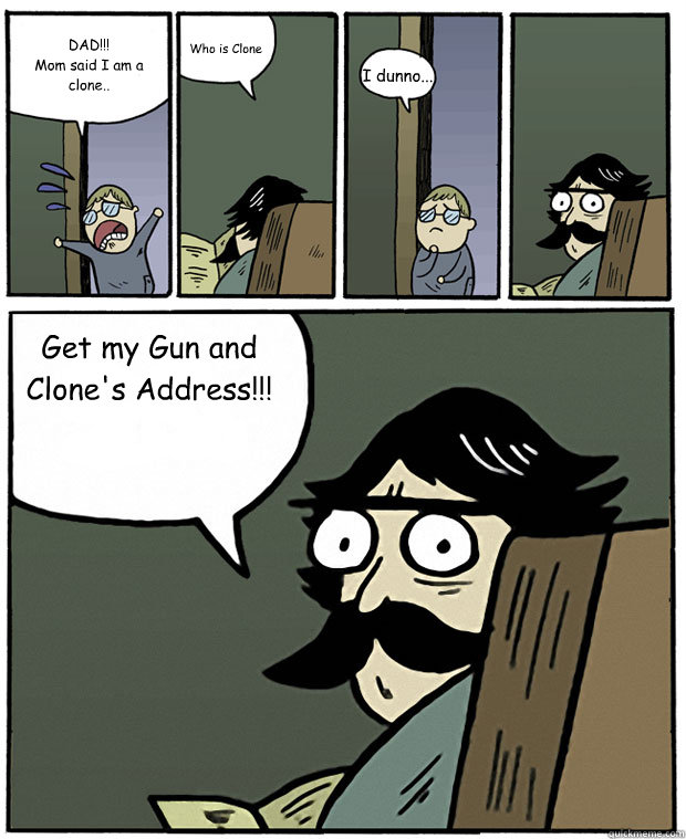 DAD!!!
Mom said I am a clone.. Who is Clone I dunno... Get my Gun and Clone's Address!!!


 - DAD!!!
Mom said I am a clone.. Who is Clone I dunno... Get my Gun and Clone's Address!!!


  Stare Dad