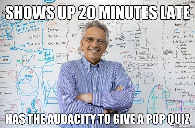 shows up 20 minutes late has the audacity to give a pop quiz - shows up 20 minutes late has the audacity to give a pop quiz  Engineering Professor