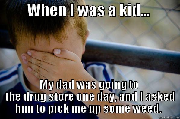 When I was a kid... -          WHEN I WAS A KID...           MY DAD WAS GOING TO  THE DRUG STORE ONE DAY, AND I ASKED HIM TO PICK ME UP SOME WEED.  Confession kid